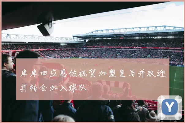 库库回应恩佐祝贺加盟皇马并欢迎其转会加入球队