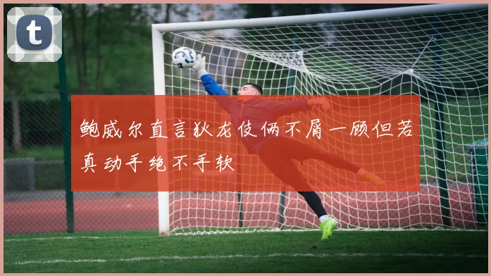 鲍威尔直言狄龙伎俩不屑一顾但若真动手绝不手软
