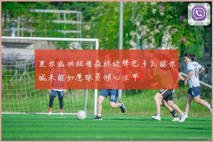 里尔成功租借森林边锋巴卡瓦赫尔城未能如愿球员倾心法甲