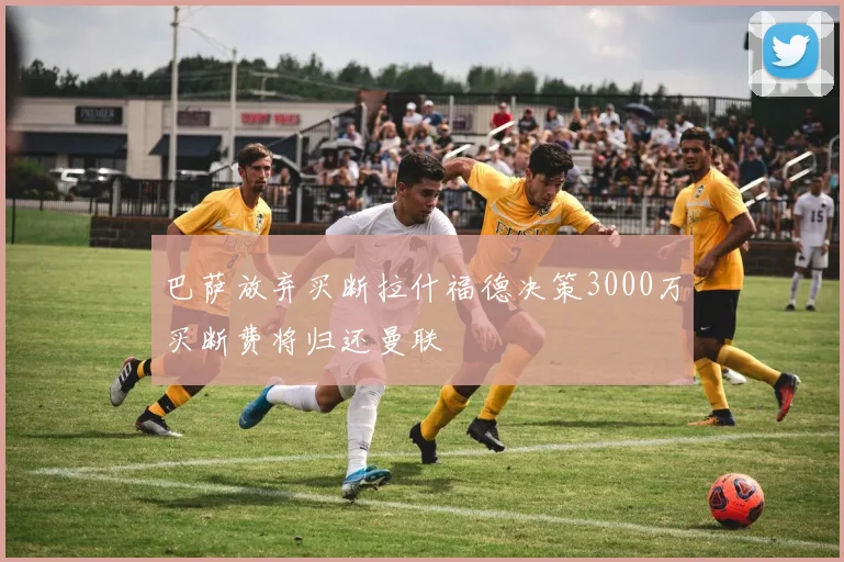 巴萨放弃买断拉什福德决策3000万买断费将归还曼联