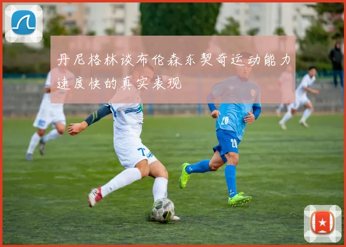 丹尼格林谈布伦森东契奇运动能力速度快的真实表现