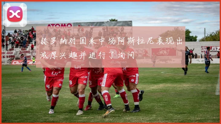 赫罗纳对国米中场阿斯拉尼表现出浓厚兴趣并进行了询问