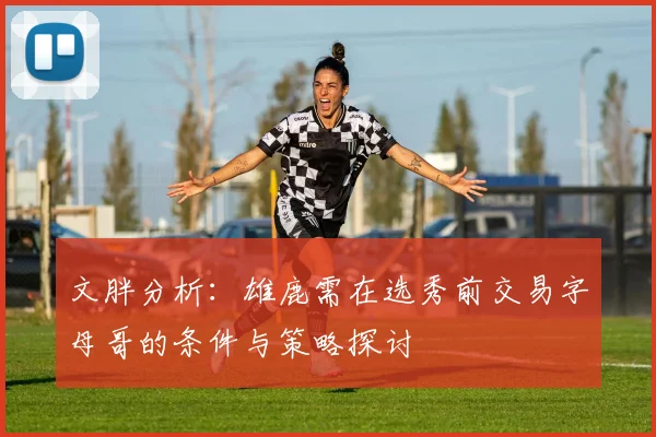 文胖分析：雄鹿需在选秀前交易字母哥的条件与策略探讨