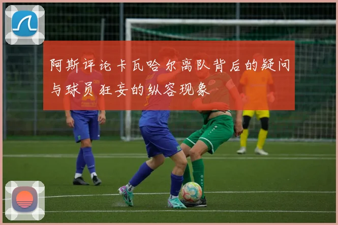 阿斯评论卡瓦哈尔离队背后的疑问与球员狂妄的纵容现象