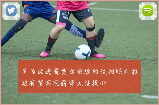 罗马诺透露费尔明续约谈判顺利推进有望实现薪资大幅提升