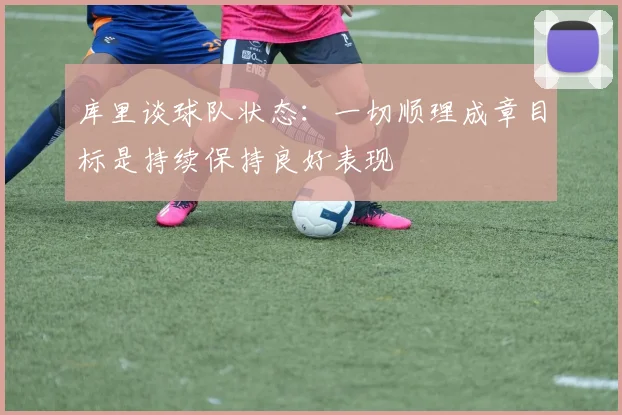库里谈球队状态：一切顺理成章目标是持续保持良好表现