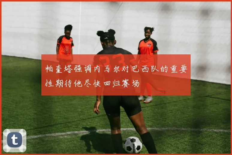 帕奎塔强调内马尔对巴西队的重要性期待他尽快回归赛场