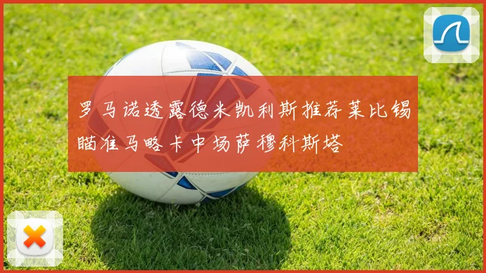 罗马诺透露德米凯利斯推荐莱比锡瞄准马略卡中场萨穆科斯塔