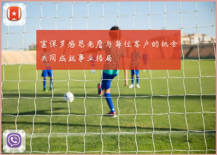 富保罗感恩老詹与每位客户的机会共同成就事业格局