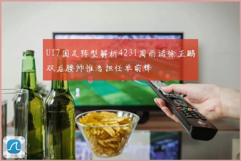 U17国足阵型解析4231周雨诺徐正鹏双后腰帅惟浩担任单前锋