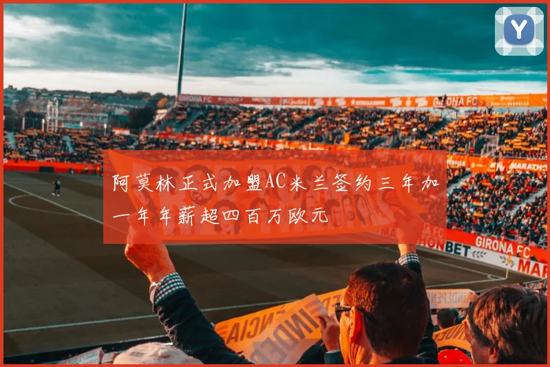 阿莫林正式加盟AC米兰签约三年加一年年薪超四百万欧元
