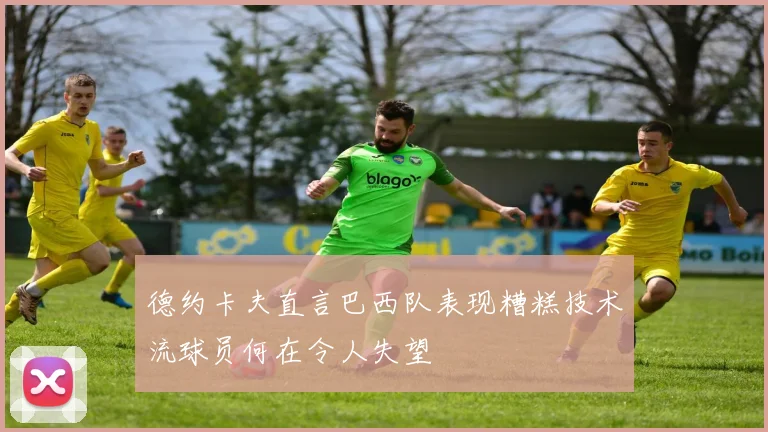 德约卡夫直言巴西队表现糟糕技术流球员何在令人失望