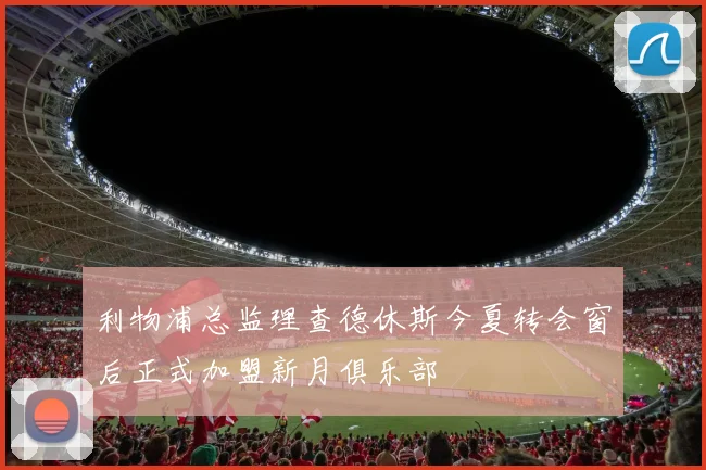 利物浦总监理查德休斯今夏转会窗后正式加盟新月俱乐部