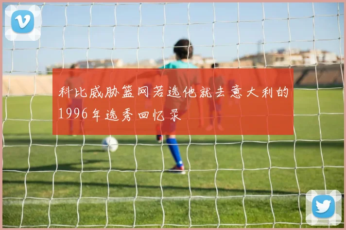 科比威胁篮网若选他就去意大利的1996年选秀回忆录
