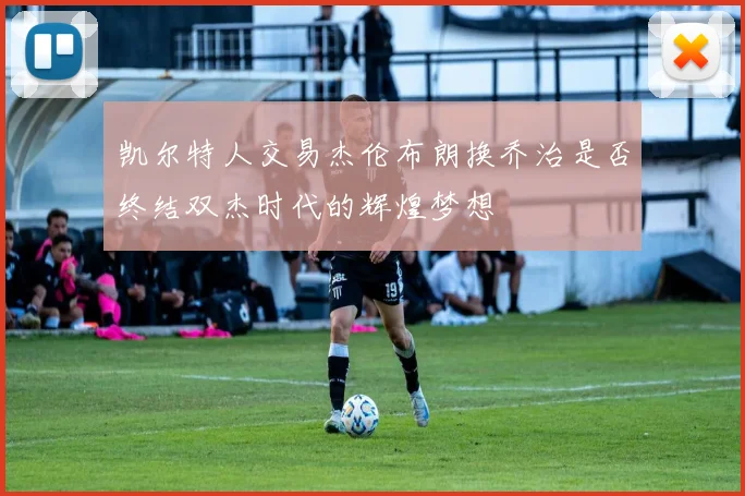 凯尔特人交易杰伦布朗换乔治是否终结双杰时代的辉煌梦想