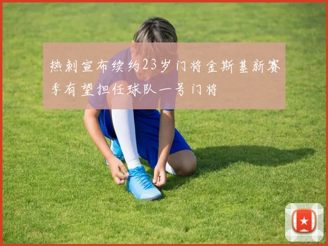 热刺宣布续约23岁门将金斯基新赛季有望担任球队一号门将