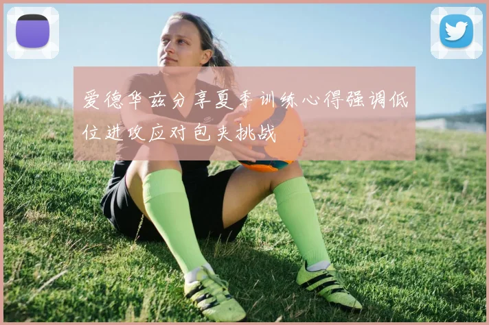 爱德华兹分享夏季训练心得强调低位进攻应对包夹挑战
