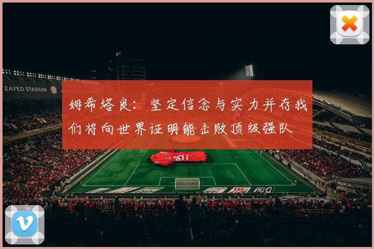 姆希塔良：坚定信念与实力并存我们将向世界证明能击败顶级强队