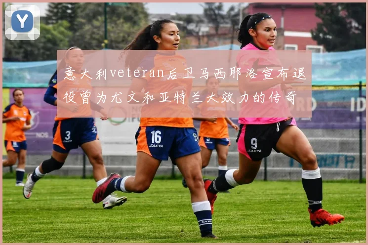 意大利veteran后卫马西耶洛宣布退役曾为尤文和亚特兰大效力的传奇球员