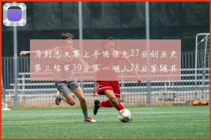 马刺总决赛上半场领先27分创历史第三绿军30分第一湖人28分紧随其后
