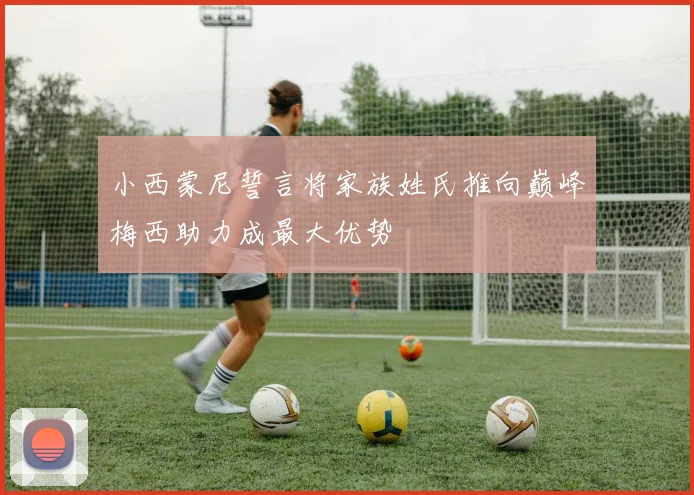 小西蒙尼誓言将家族姓氏推向巅峰梅西助力成最大优势