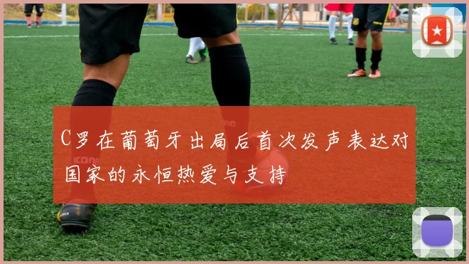 C罗在葡萄牙出局后首次发声表达对国家的永恒热爱与支持