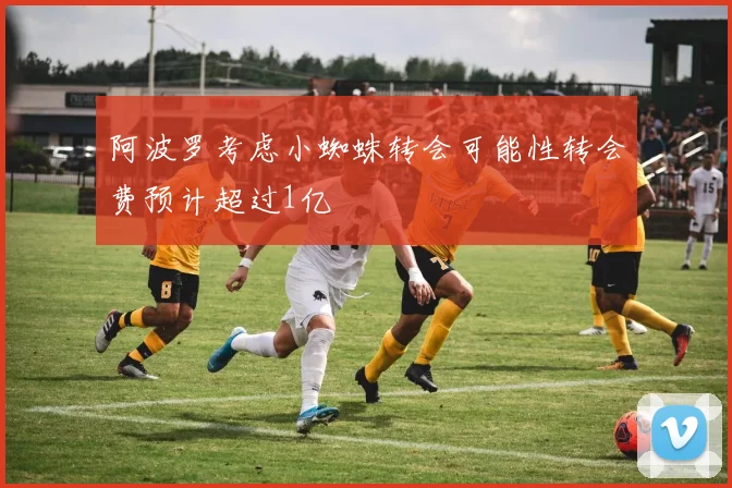 阿波罗考虑小蜘蛛转会可能性转会费预计超过1亿
