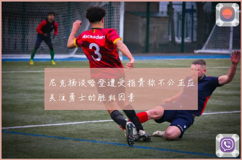尼克杨谈哈登遭受指责称不公正应关注勇士的胜利因素