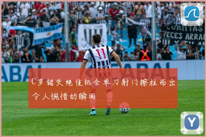 C罗错失绝佳机会单刀射门擦柱而出令人惋惜的瞬间