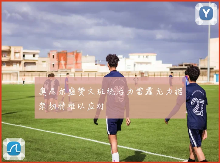 奥尼尔盛赞文班统治力雷霆无力招架切特难以应对