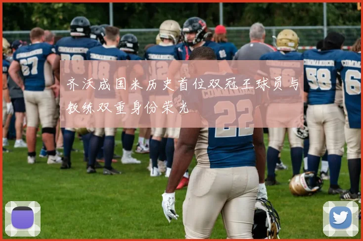 齐沃成国米历史首位双冠王球员与教练双重身份荣光