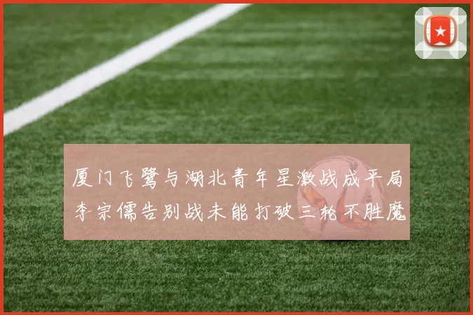 厦门飞鹭与湖北青年星激战成平局李宗儒告别战未能打破三轮不胜魔咒