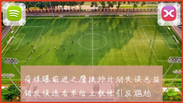 荷媒曝前进之鹰换帅计划失误总监错发候选名单给主教练引发尴尬