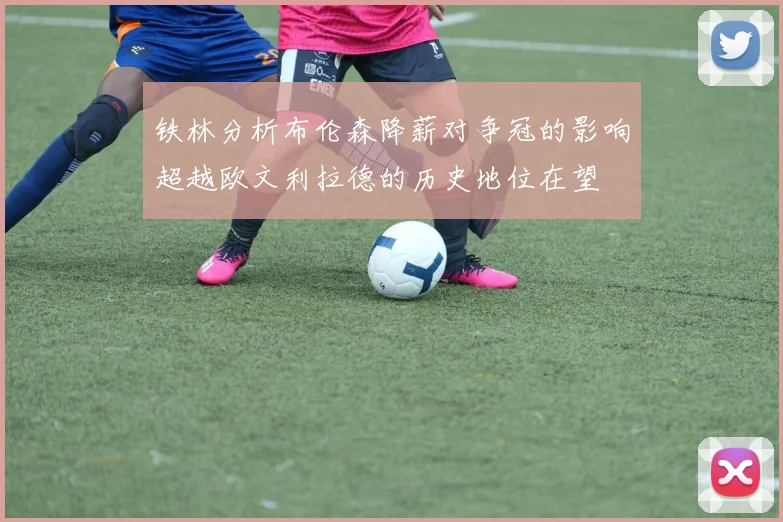 铁林分析布伦森降薪对争冠的影响超越欧文利拉德的历史地位在望