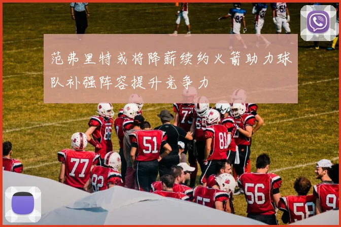 范弗里特或将降薪续约火箭助力球队补强阵容提升竞争力