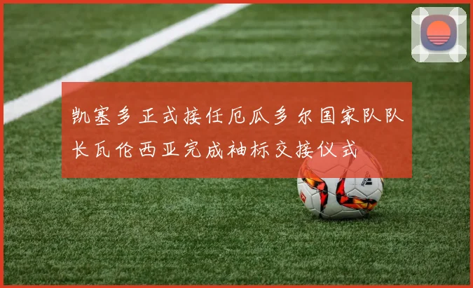 凯塞多正式接任厄瓜多尔国家队队长瓦伦西亚完成袖标交接仪式