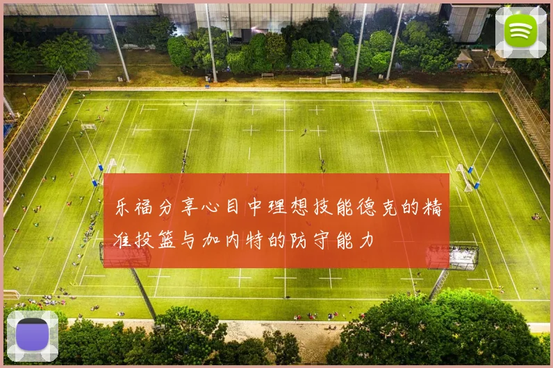 乐福分享心目中理想技能德克的精准投篮与加内特的防守能力