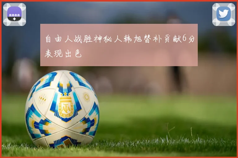 自由人战胜神秘人韩旭替补贡献6分表现出色