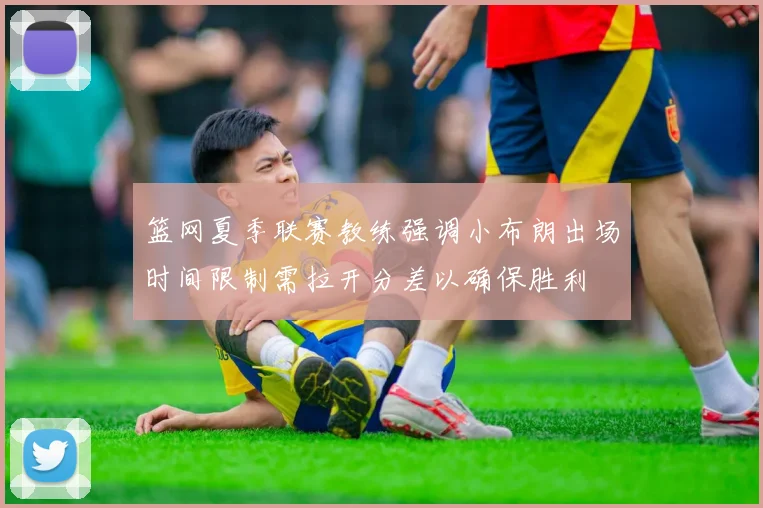 篮网夏季联赛教练强调小布朗出场时间限制需拉开分差以确保胜利