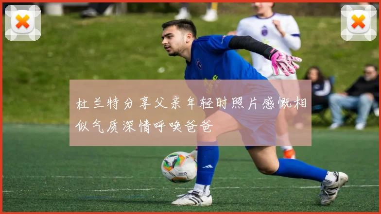 杜兰特分享父亲年轻时照片感慨相似气质深情呼唤爸爸