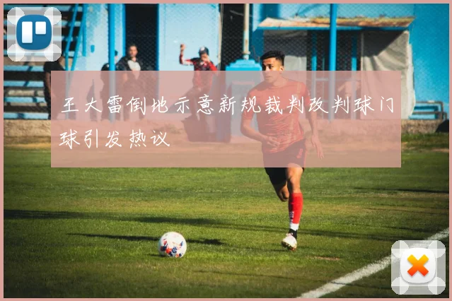 王大雷倒地示意新规裁判改判球门球引发热议