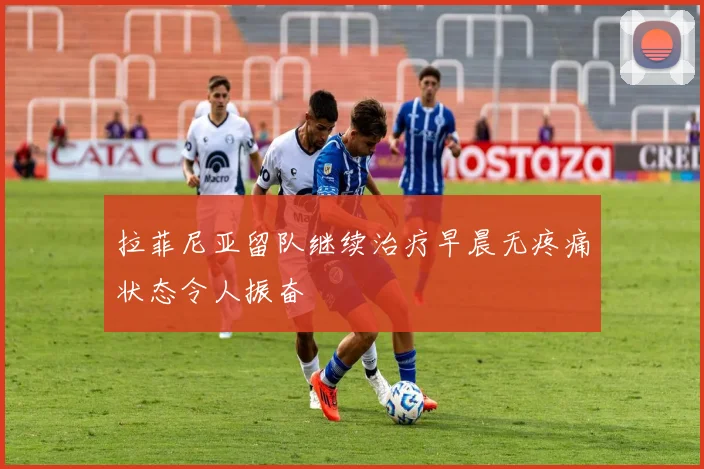 拉菲尼亚留队继续治疗早晨无疼痛状态令人振奋