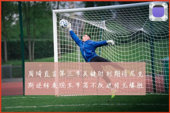 周琦直言第三节关键时刻期待尼克斯逆转表现末节若不改进将无缘胜利