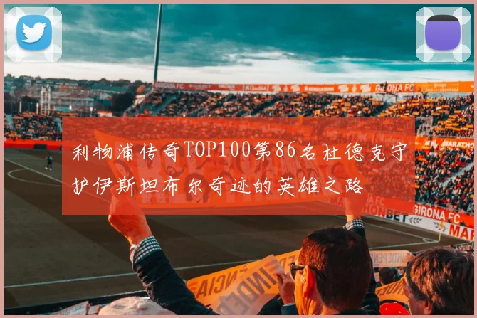 利物浦传奇TOP100第86名杜德克守护伊斯坦布尔奇迹的英雄之路