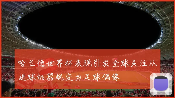 哈兰德世界杯表现引发全球关注从进球机器蜕变为足球偶像
