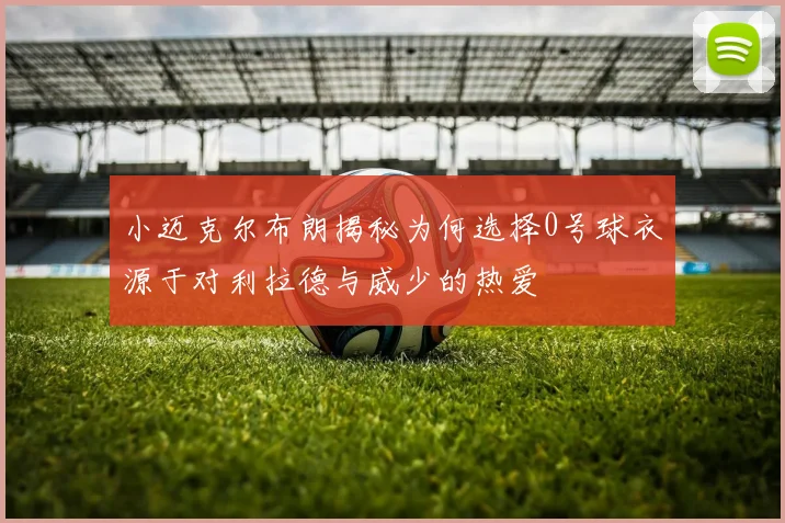 小迈克尔布朗揭秘为何选择0号球衣源于对利拉德与威少的热爱