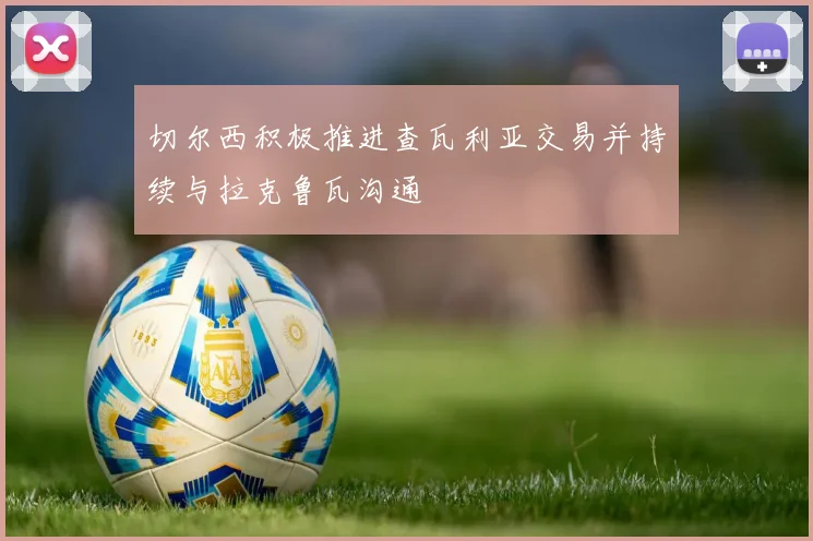 切尔西积极推进查瓦利亚交易并持续与拉克鲁瓦沟通