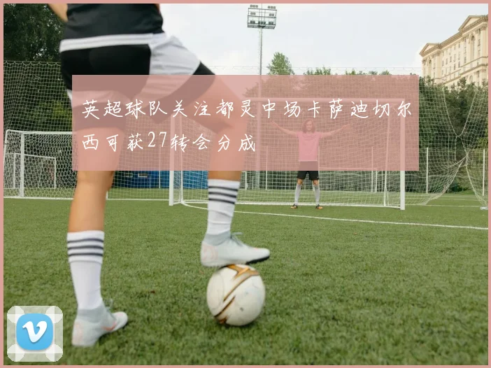 英超球队关注都灵中场卡萨迪切尔西可获27转会分成