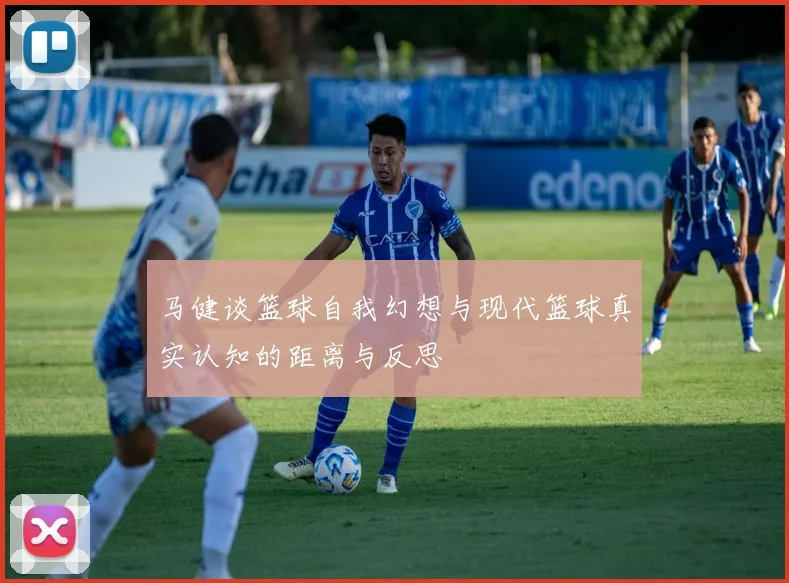 马健谈篮球自我幻想与现代篮球真实认知的距离与反思