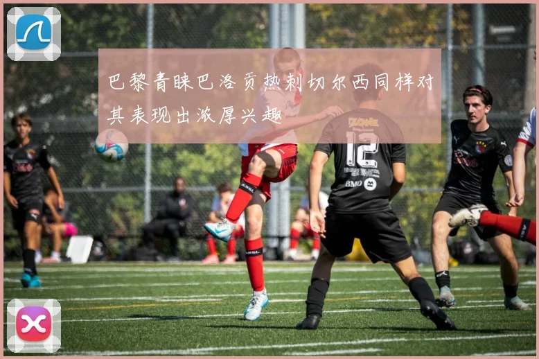 巴黎青睐巴洛贡热刺切尔西同样对其表现出浓厚兴趣